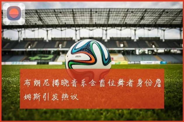 布朗尼揭晓音乐会首位舞者身份詹姆斯引发热议