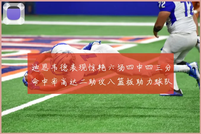 迪恩韦德表现惊艳六场四中四三分命中率高达二助攻八篮板助力球队胜利