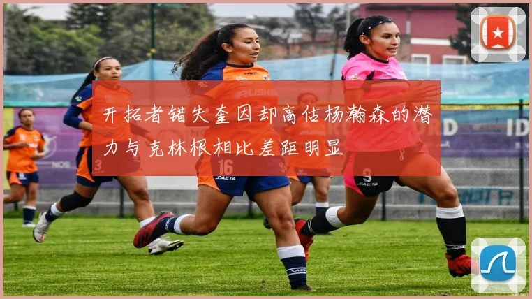 开拓者错失奎因却高估杨瀚森的潜力与克林根相比差距明显