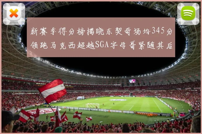 新赛季得分榜揭晓东契奇场均345分领跑马克西超越SGA字母哥紧随其后