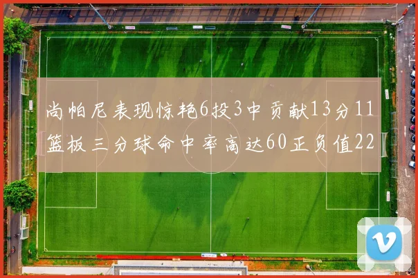 尚帕尼表现惊艳6投3中贡献13分11篮板三分球命中率高达60正负值22