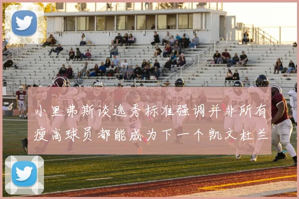 小里弗斯谈选秀标准强调并非所有瘦高球员都能成为下一个凯文杜兰特