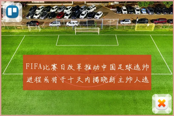 FIFA比赛日改革推动中国足球选帅进程或将于十天内揭晓新主帅人选