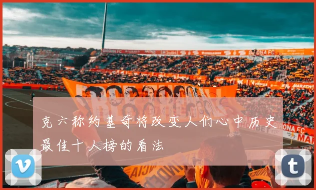 克六称约基奇将改变人们心中历史最佳十人榜的看法