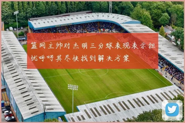 篮网主帅对杰明三分球表现表示担忧呼吁其尽快找到解决方案