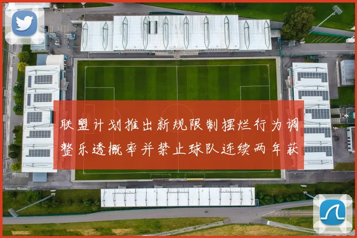 联盟计划推出新规限制摆烂行为调整乐透概率并禁止球队连续两年获得前四选秀权