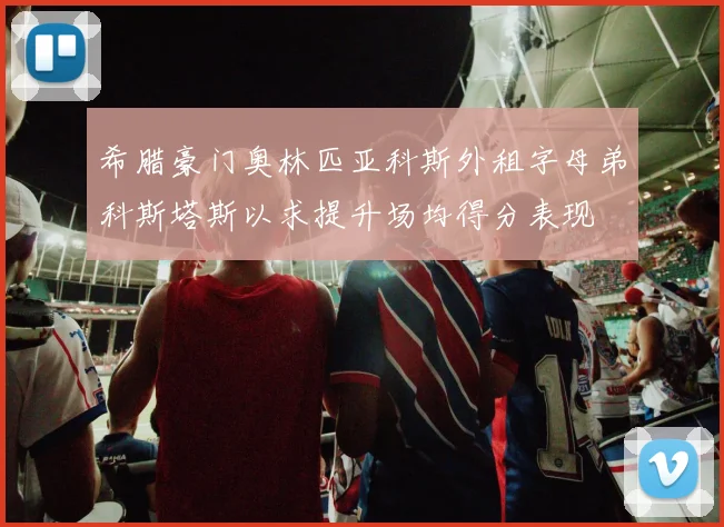 希腊豪门奥林匹亚科斯外租字母弟科斯塔斯以求提升场均得分表现