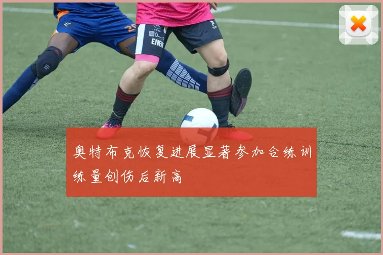 奥特布克恢复进展显著参加合练训练量创伤后新高