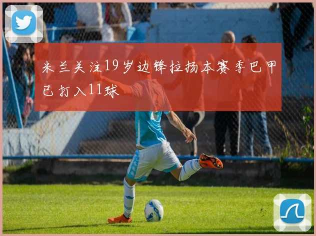 米兰关注19岁边锋拉扬本赛季巴甲已打入11球