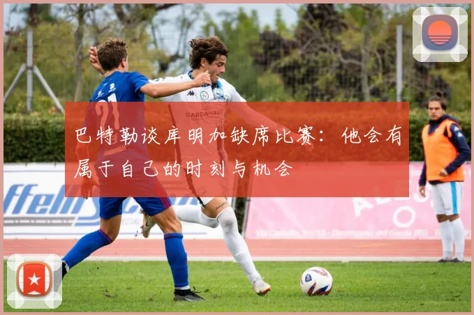 巴特勒谈库明加缺席比赛：他会有属于自己的时刻与机会