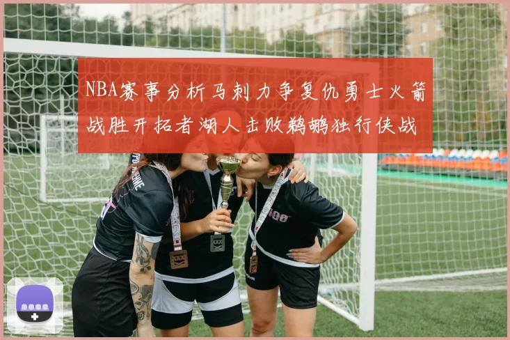 NBA赛事分析马刺力争复仇勇士火箭战胜开拓者湖人击败鹈鹕独行侠战胜快船