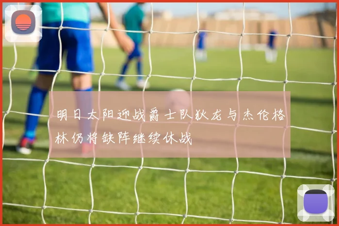 明日太阳迎战爵士队狄龙与杰伦格林仍将缺阵继续休战