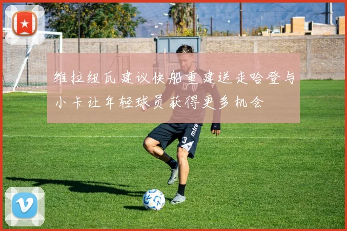 维拉纽瓦建议快船重建送走哈登与小卡让年轻球员获得更多机会