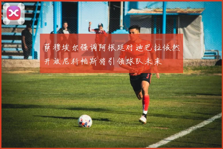 萨穆埃尔强调阿根廷对迪巴拉依然开放尼科帕斯将引领球队未来
