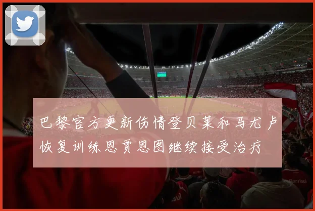 巴黎官方更新伤情登贝莱和马尤卢恢复训练恩贾恩图继续接受治疗
