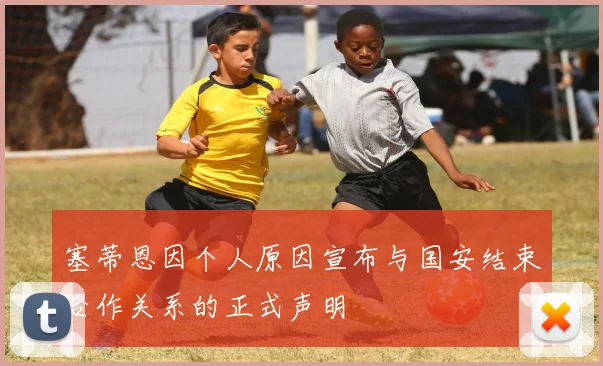 塞蒂恩因个人原因宣布与国安结束合作关系的正式声明