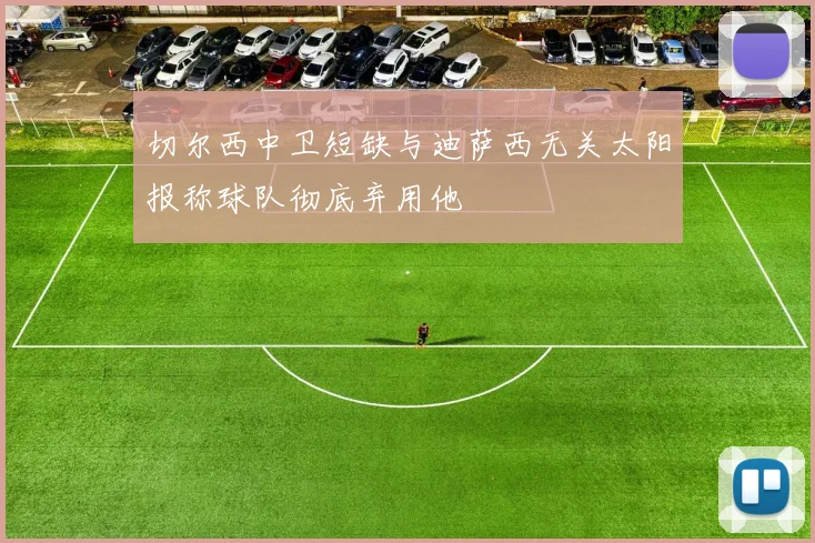 切尔西中卫短缺与迪萨西无关太阳报称球队彻底弃用他
