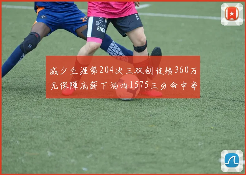威少生涯第204次三双创佳绩360万无保障底薪下场均1575三分命中率达432