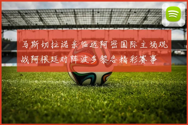 马斯切拉诺亲临迈阿密国际主场观战阿根廷对阵波多黎各精彩赛事