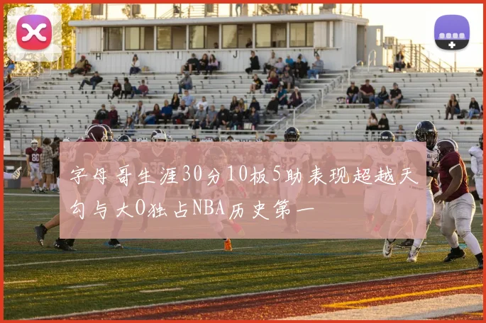 字母哥生涯30分10板5助表现超越天勾与大O独占NBA历史第一